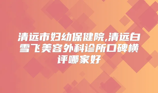 清远市妇幼保健院,清远白雪飞美容外科诊所口碑横评哪家好
