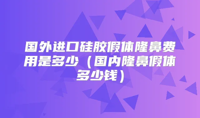 国外进口硅胶假体隆鼻费用是多少(国内隆鼻假体多少钱)