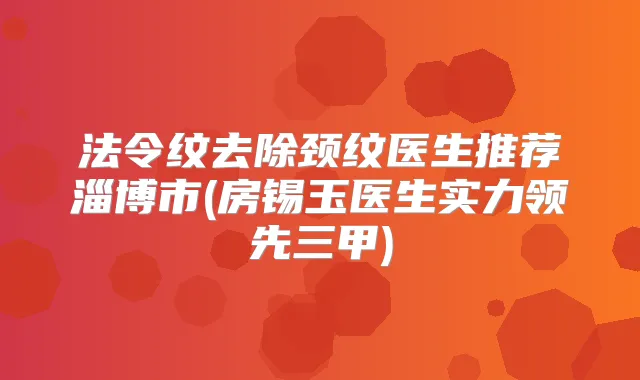 法令纹去除颈纹医生推荐淄博市(房锡玉医生实力领先三甲)