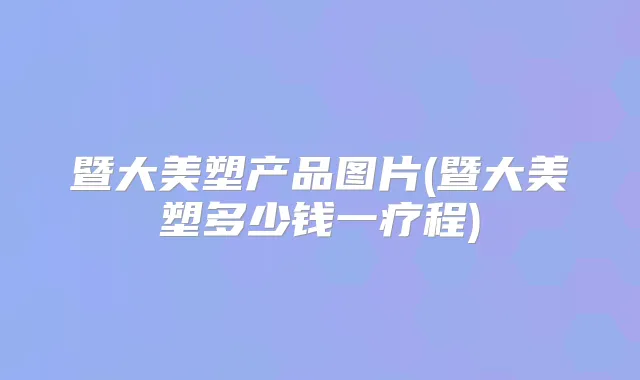 暨大美塑产品图片(暨大美塑多少钱一疗程)