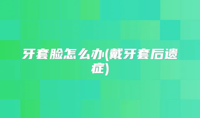 牙套脸怎么办(戴牙套后遗症)