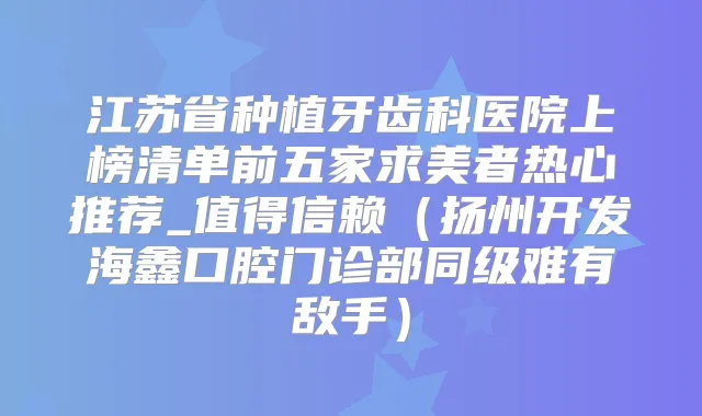 江苏省种植牙齿科医院上榜清单前五家求美者热心推荐_值得信赖（扬州开发海鑫口腔门诊部同级难有敌手）