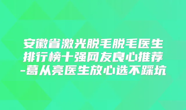 安徽省激光脱毛脱毛医生排行榜十强网友良心推荐-葛从亮医生放心选不踩坑