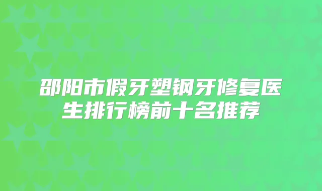 邵阳市假牙塑钢牙修复医生排行榜前十名推荐