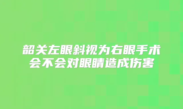 韶关左眼斜视为右眼手术会不会对眼睛造成伤害