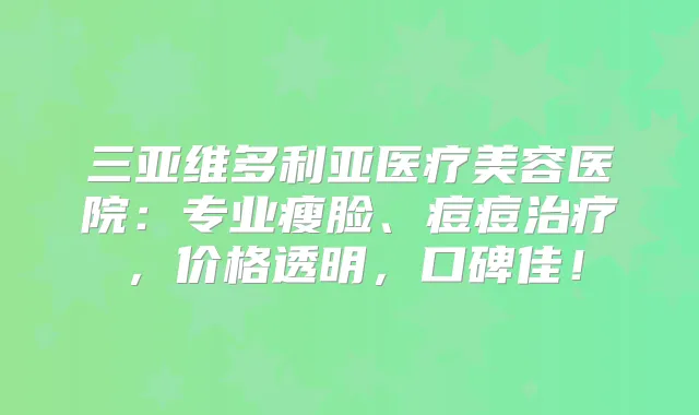 三亚维多利亚医疗美容医院：专业瘦脸、痘痘，价格透明，口碑佳！