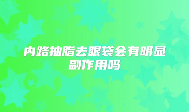 内路抽脂去眼袋会有明显副作用吗
