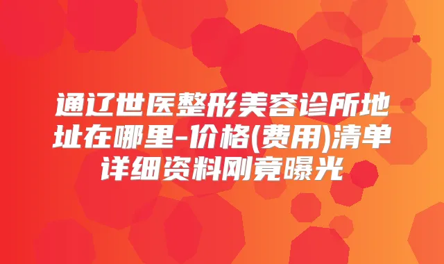 通辽世医整形美容诊所地址在哪里-价格(费用)清单详细资料刚竟曝光