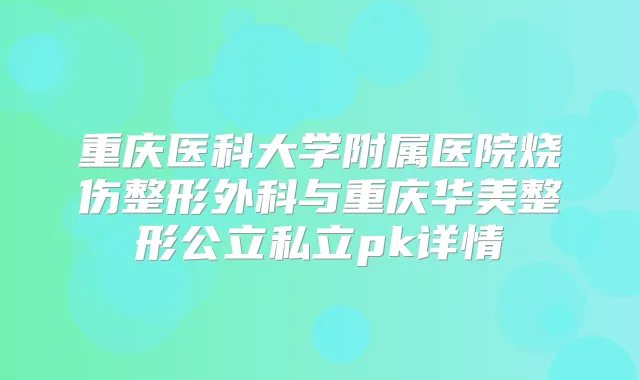重庆医科大学附属医院烧伤整形外科与重庆华美整形公立私立pk详情