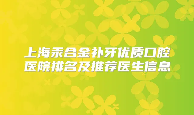 上海汞合金补牙优质口腔医院排名及推荐医生信息
