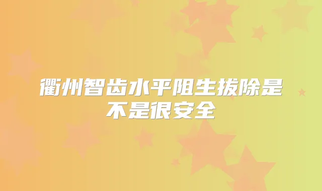 衢州智齿水平阻生拔除是不是很安全