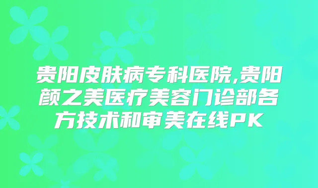 贵阳皮肤病专科医院,贵阳颜之美医疗美容门诊部各方技术和审美在线PK