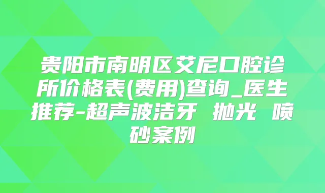 贵阳市南明区艾尼口腔诊所价格表(费用)查询_医生推荐-超声波洁牙 抛光 喷砂案例