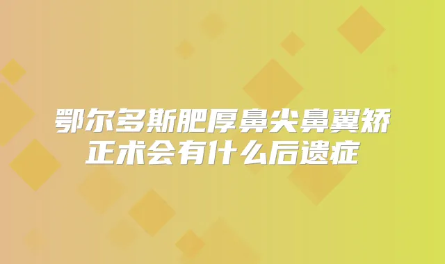 鄂尔多斯肥厚鼻尖鼻翼矫正术会有什么后遗症