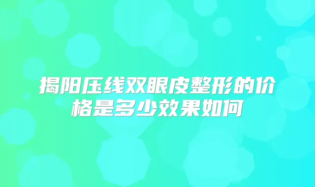 揭阳压线双眼皮整形的价格是多少效果如何