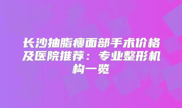 长沙抽脂瘦面部手术价格及医院推荐：专业整形机构一览