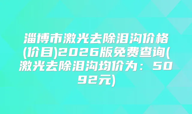 淄博市激光去除泪沟价格(价目)2026版免费查询(激光去除泪沟均价为：5092元)