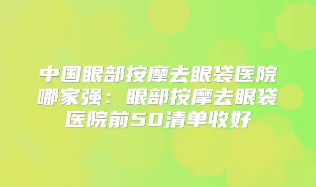 中国眼部按摩去眼袋医院哪家强：眼部按摩去眼袋医院前50清单收好