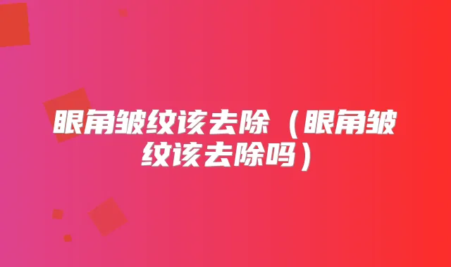 眼角皱纹该去除（眼角皱纹该去除吗）