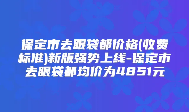 保定市去眼袋都价格(收费标准)新版强势上线-保定市去眼袋都均价为4851元