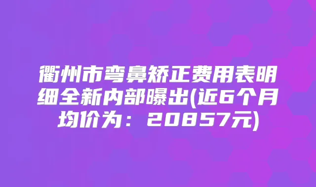 衢州市弯鼻矫正费用表明细全新内部曝出(近6个月均价为:20857元)