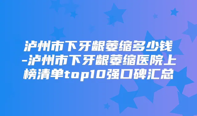 泸州市下牙龈萎缩多少钱-泸州市下牙龈萎缩医院上榜清单top10强口碑汇总