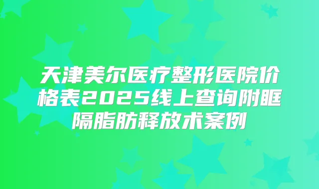 天津美尔医疗整形医院价格表2025线上查询附眶隔脂肪释放术案例