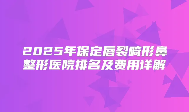2025年保定唇裂畸形鼻整形医院排名及费用详解