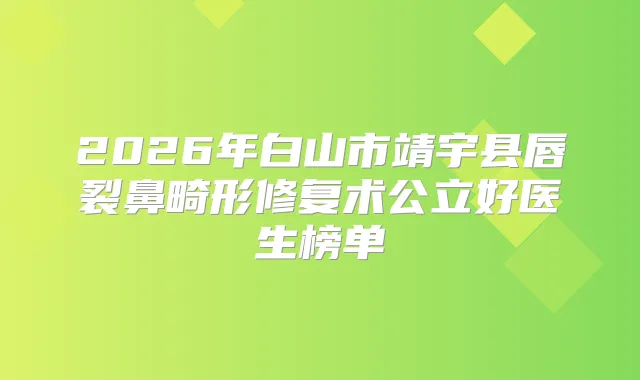 2026年白山市靖宇县唇裂鼻畸形修复术公立好医生榜单