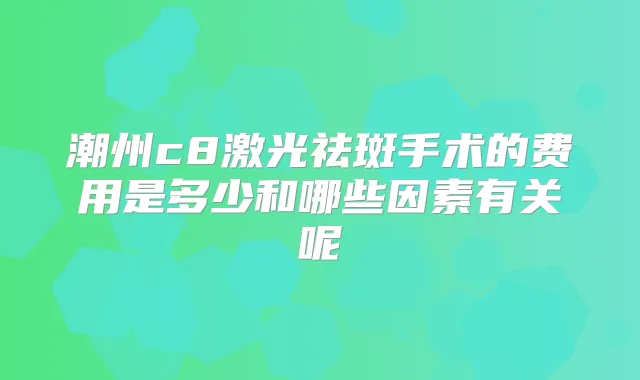 潮州c8激光祛斑手术的费用是多少和哪些因素有关呢