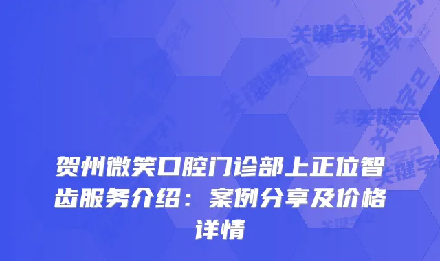 贺州微笑口腔门诊部上正位智齿服务介绍：案例分享及价格详情