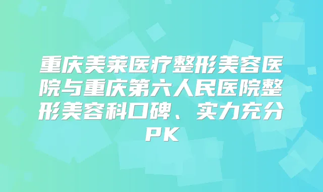 重庆美莱医疗整形美容医院与重庆第六人民医院整形美容科口碑、实力充分PK