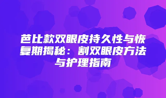 芭比款双眼皮持久性与恢复期揭秘：割双眼皮方法与护理指南