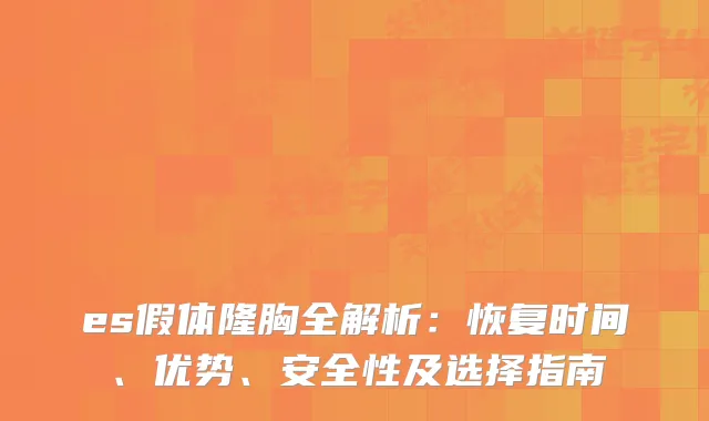 es假体隆胸全解析：恢复时间、优势、安全性及选择指南