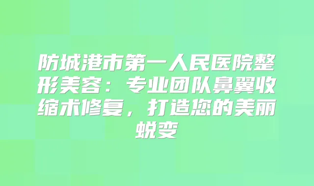 防城港市第一人民医院整形美容：专业团队鼻翼收缩术修复，打造您的美丽蜕变