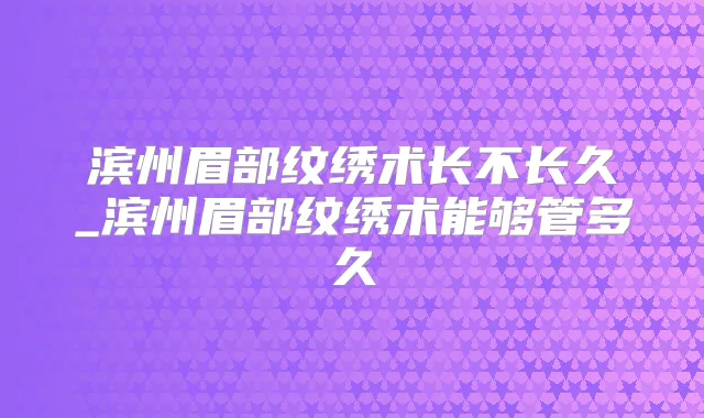 滨州眉部纹绣术长不长久_滨州眉部纹绣术能够管多久
