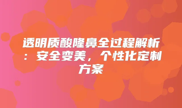 透明质酸隆鼻全过程解析：安全变美，个性化定制方案