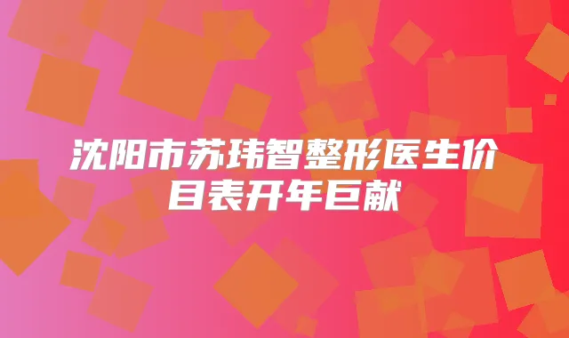 沈阳市苏玮智整形医生价目表开年巨献