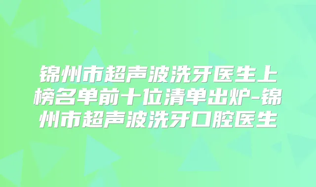 锦州市超声波洗牙医生上榜名单前十位清单出炉-锦州市超声波洗牙口腔医生