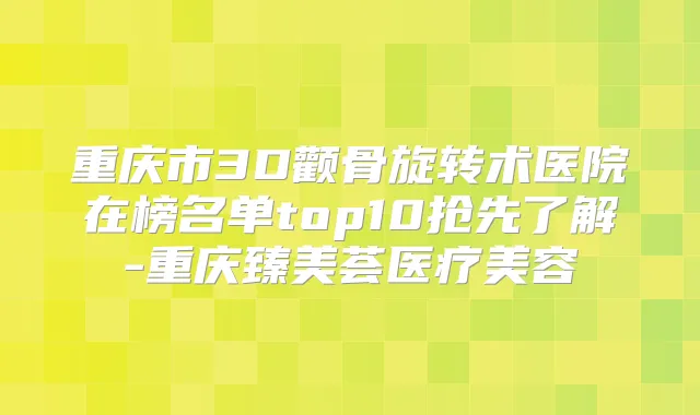 重庆市3D颧骨旋转术医院在榜名单top10抢先了解-重庆臻美荟医疗美容