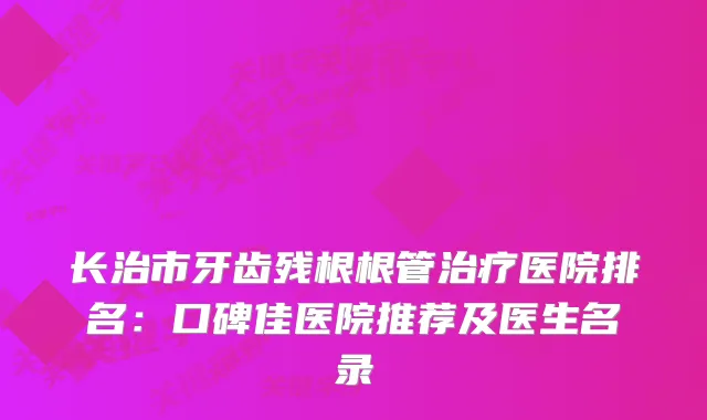 长治市牙齿残根根管医院排名：口碑佳医院推荐及医生名录