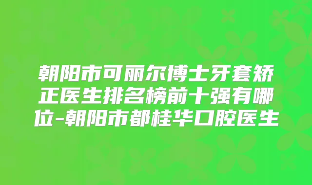朝阳市可丽尔博士牙套矫正医生排名榜前十强有哪位-朝阳市都桂华口腔医生