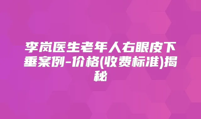 李岚医生老年人右眼皮下垂案例-价格(收费标准)揭秘