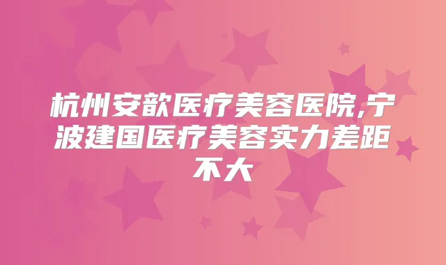杭州安歆医疗美容医院,宁波建国医疗美容实力差距不大