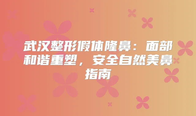 武汉整形假体隆鼻:面部和谐重塑,安全自然美鼻指南