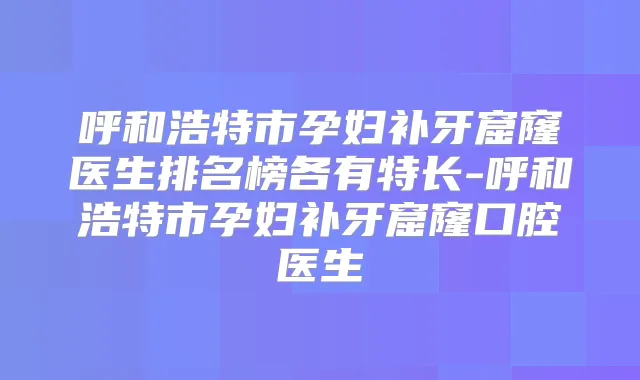 呼和浩特市孕妇补牙窟窿医生排名榜各有特长-呼和浩特市孕妇补牙窟窿口腔医生