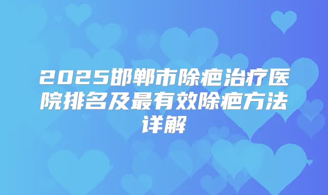 2025邯郸市除疤医院排名及有效除疤方法详解