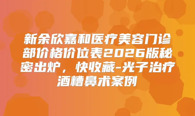新余欣嘉和医疗美容门诊部价格价位表2026版秘密出炉,快收藏-光子酒糟鼻术案例