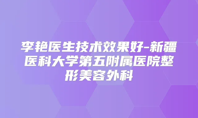 李艳医生技术效果好-新疆医科大学第五附属医院整形美容外科