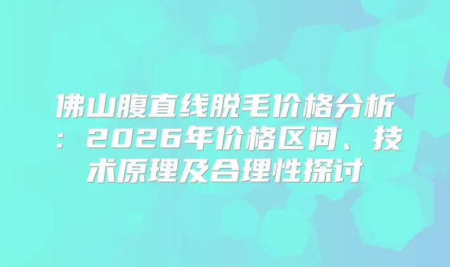 佛山腹直线脱毛价格分析：2026年价格区间、技术原理及合理性探讨